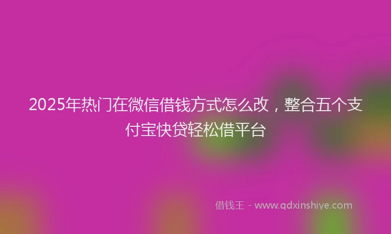 2025年热门在微信借钱方式怎么改，整合五个支付宝快贷轻松借平台