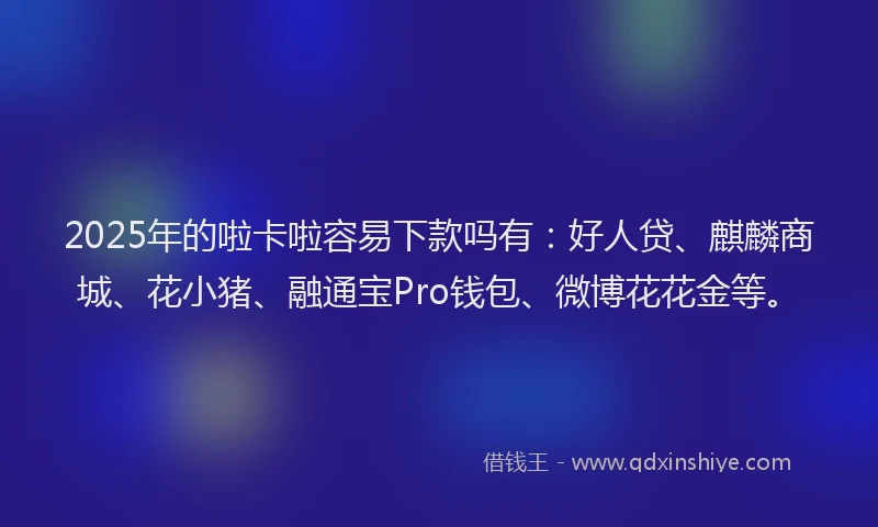 2025年的啦卡啦容易下款吗有：好人贷、麒麟商城、花小猪、融通宝Pro钱包、微博花花金等。