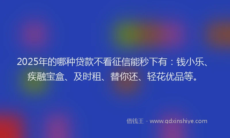 2025年的哪种贷款不看征信能秒下有：钱小乐、疾融宝盒、及时租、替你还、轻花优品等。