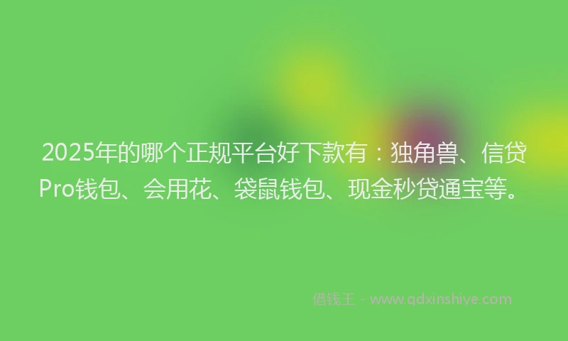 2025年的哪个正规平台好下款有：独角兽、信贷Pro钱包、会用花、袋鼠钱包、现金秒贷通宝等。