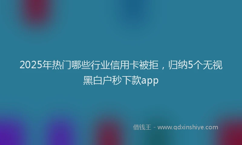 2025年热门哪些行业信用卡被拒，归纳5个无视黑白户秒下款app
