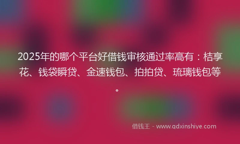 2025年的哪个平台好借钱审核通过率高有:桔享花、钱袋瞬贷、金速钱包、拍拍贷、琉璃钱包等。