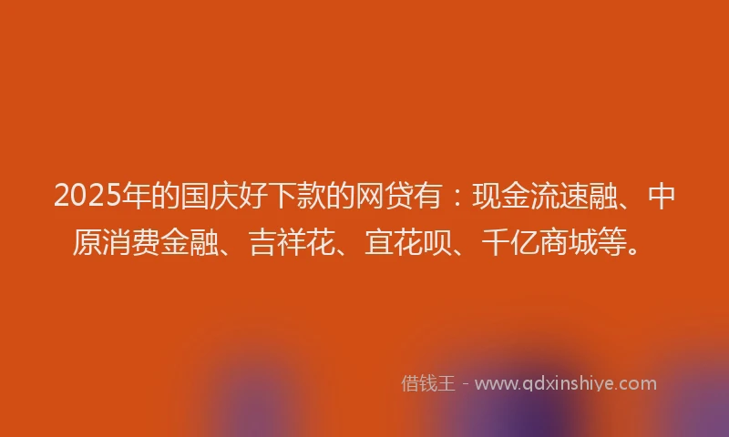 2025年的国庆好下款的网贷有：现金流速融、中原消费金融、吉祥花、宜花呗、千亿商城等。