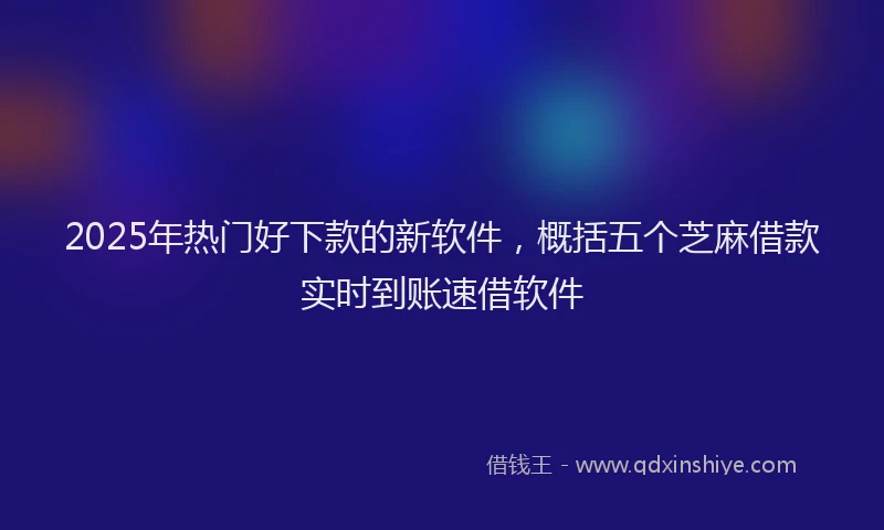 2025年热门好下款的新软件，概括五个芝麻借款实时到账速借软件