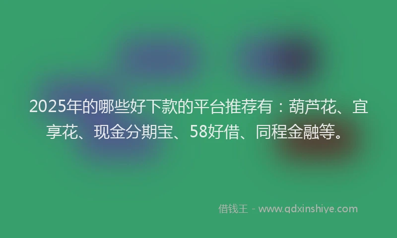 2025年的哪些好下款的平台推荐有：葫芦花、宜享花、现金分期宝、58好借、同程金融等。