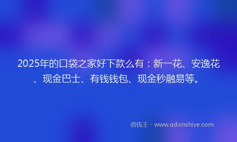 2025年的口袋之家好下款么有：新一花、安逸花、现金巴士、有钱钱包、现金秒融易等。