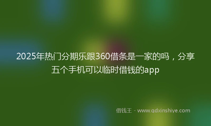 2025年热门分期乐跟360借条是一家的吗，分享五个手机可以临时借钱的app