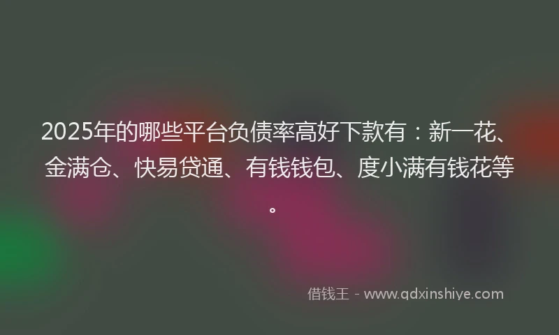 2025年的哪些平台负债率高好下款有:新一花、金满仓、快易贷通、有钱钱包、度小满有钱花等。