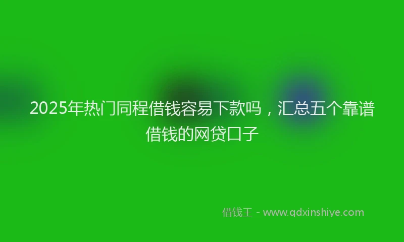 2025年热门同程借钱容易下款吗，汇总五个靠谱借钱的网贷口子