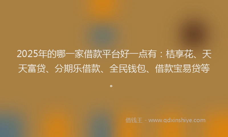 2025年的哪一家借款平台好一点有：桔享花、天天富贷、分期乐借款、全民钱包、借款宝易贷等。