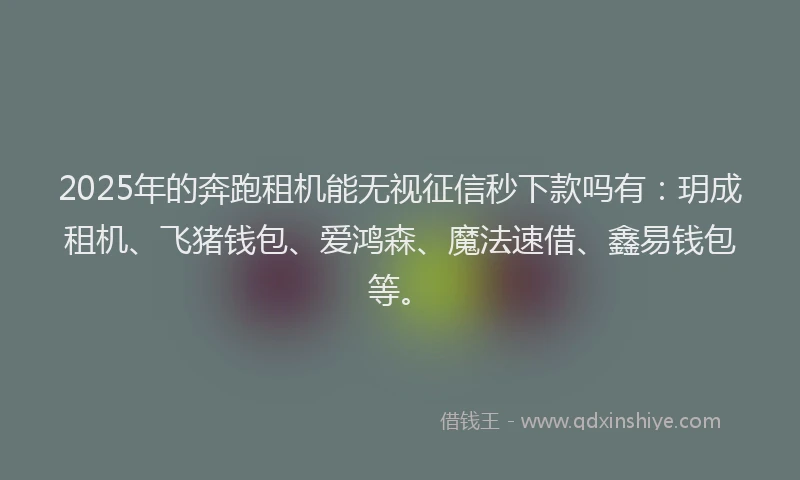 2025年的奔跑租机能无视征信秒下款吗有：玥成租机、飞猪钱包、爱鸿森、魔法速借、鑫易钱包等。