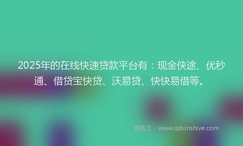 2025年的在线快速贷款平台有：现金侠途、优秒通、借贷宝快贷、沃易贷、快快易借等。