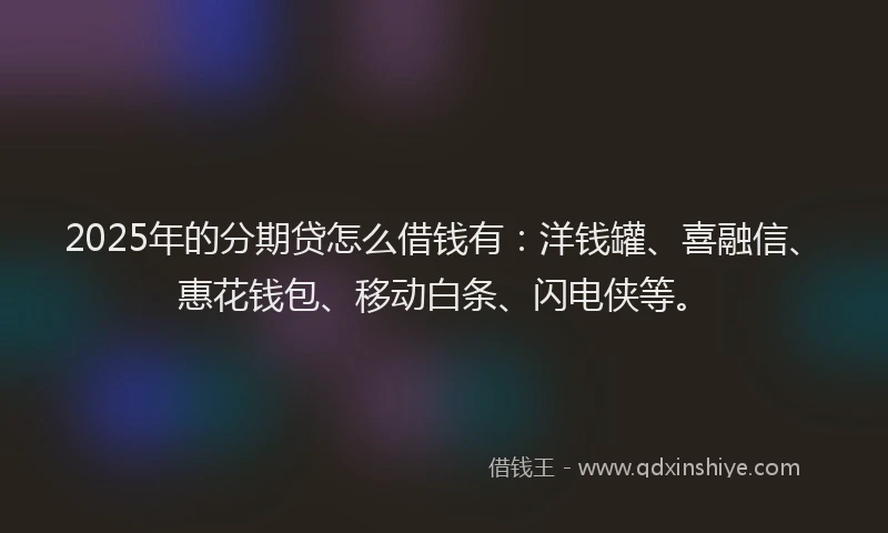 2025年的分期贷怎么借钱有：洋钱罐、喜融信、惠花钱包、移动白条、闪电侠等。