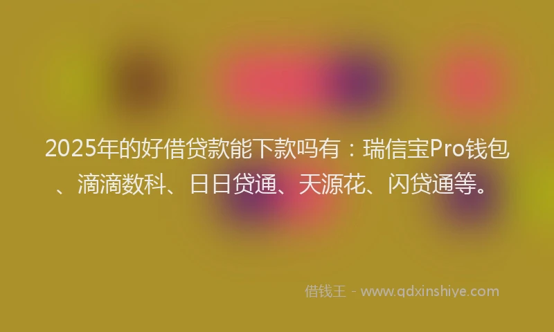 2025年的好借贷款能下款吗有：瑞信宝Pro钱包、滴滴数科、日日贷通、天源花、闪贷通等。