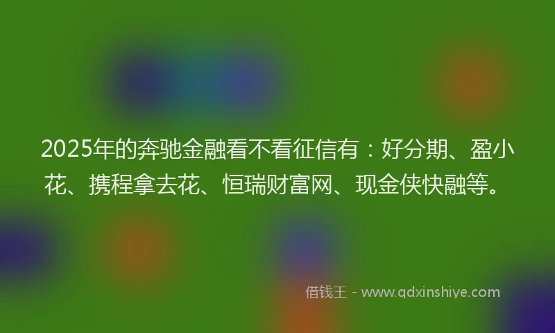 2025年的奔驰金融看不看征信有：好分期、盈小花、携程拿去花、恒瑞财富网、现金侠快融等。