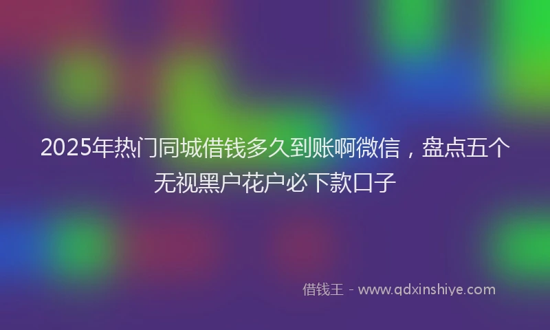 2025年热门同城借钱多久到账啊微信，盘点五个无视黑户花户必下款口子