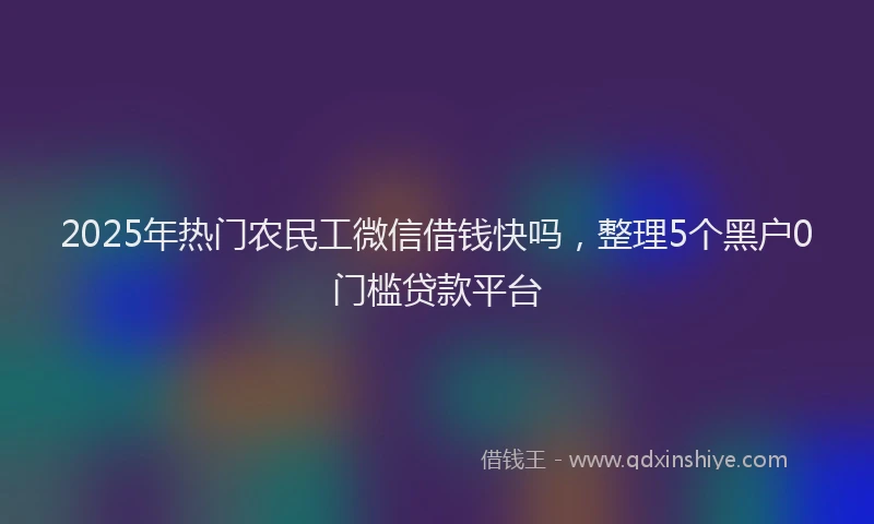 2025年热门农民工微信借钱快吗，整理5个黑户0门槛贷款平台
