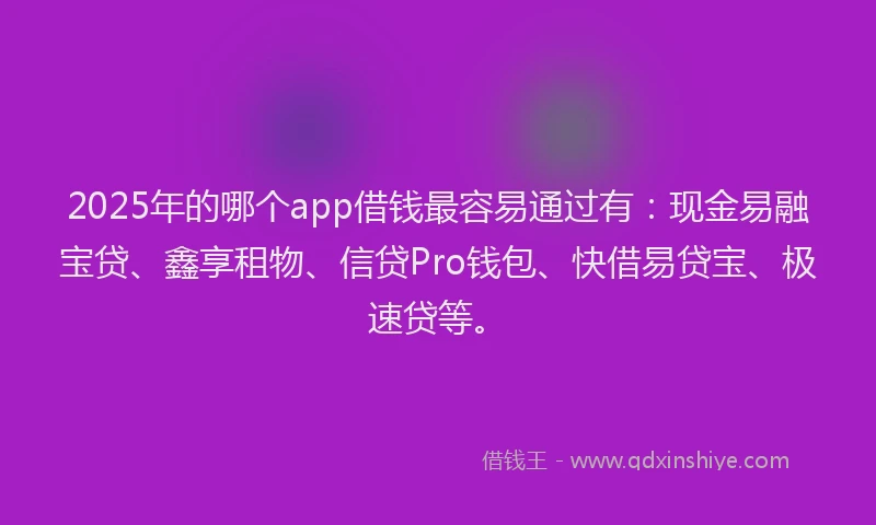 2025年的哪个app借钱最容易通过有：现金易融宝贷、鑫享租物、信贷Pro钱包、快借易贷宝、极速贷等。