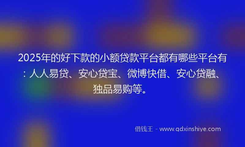 2025年的好下款的小额贷款平台都有哪些平台有：人人易贷、安心贷宝、微博快借、安心贷融、独品易购等。