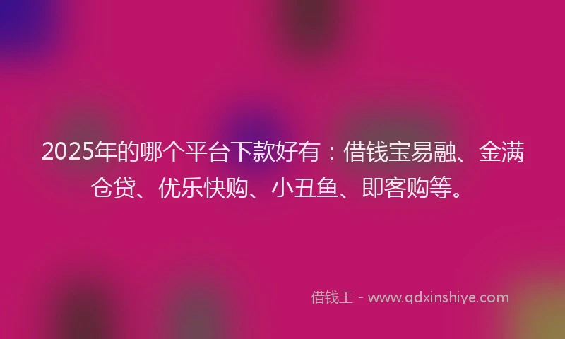 2025年的哪个平台下款好有：借钱宝易融、金满仓贷、优乐快购、小丑鱼、即客购等。