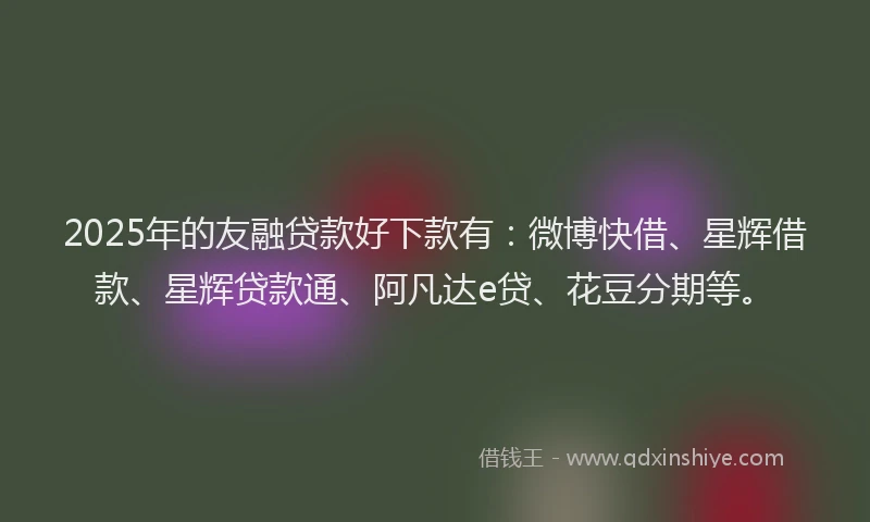 2025年的友融贷款好下款有：微博快借、星辉借款、星辉贷款通、阿凡达e贷、花豆分期等。