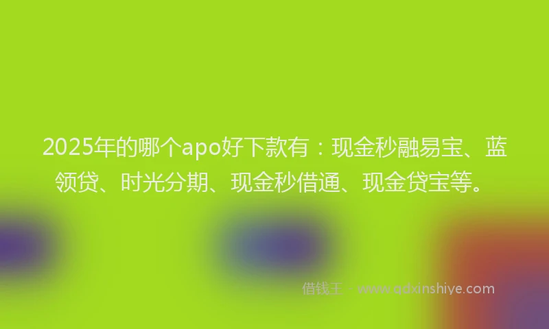 2025年的哪个apo好下款有：现金秒融易宝、蓝领贷、时光分期、现金秒借通、现金贷宝等。