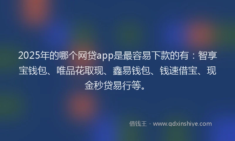 2025年的哪个网贷app是最容易下款的有：智享宝钱包、唯品花取现、鑫易钱包、钱速借宝、现金秒贷易行等。