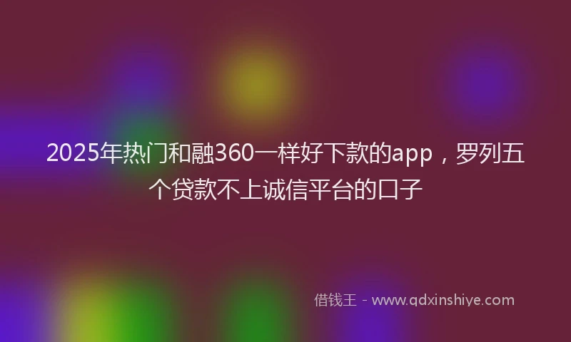 2025年热门和融360一样好下款的app，罗列五个贷款不上诚信平台的口子