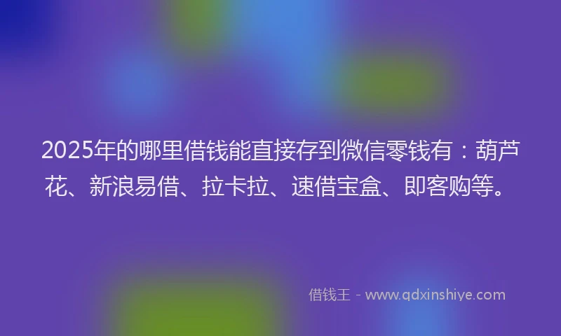 2025年的哪里借钱能直接存到微信零钱有：葫芦花、新浪易借、拉卡拉、速借宝盒、即客购等。