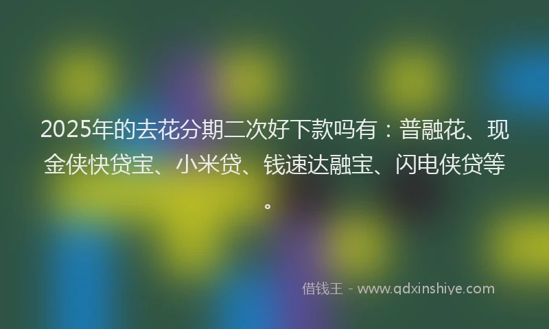 2025年的去花分期二次好下款吗有:普融花、现金侠快贷宝、小米贷、钱速达融宝、闪电侠贷等。