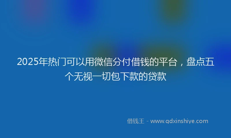 2025年热门可以用微信分付借钱的平台，盘点五个无视一切包下款的贷款