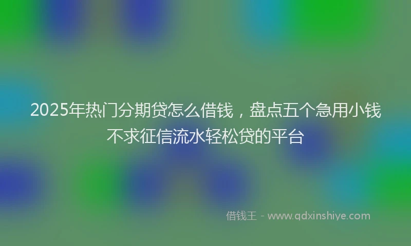 2025年热门分期贷怎么借钱，盘点五个急用小钱不求征信流水轻松贷的平台