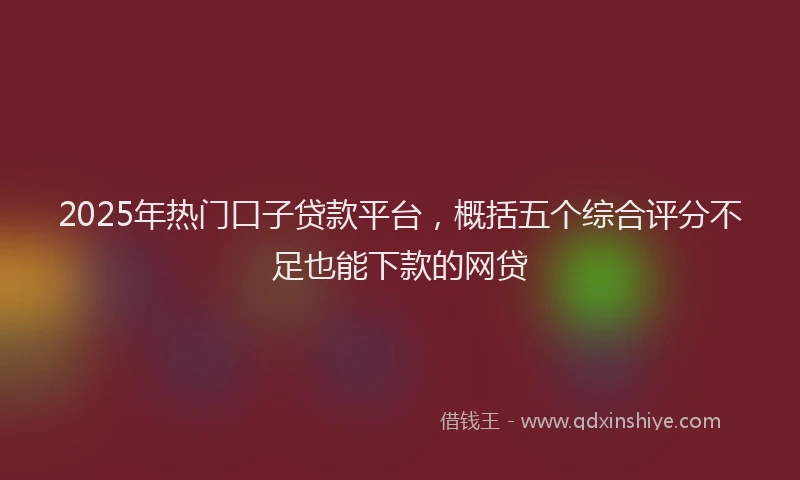 2025年热门口子贷款平台，概括五个综合评分不足也能下款的网贷