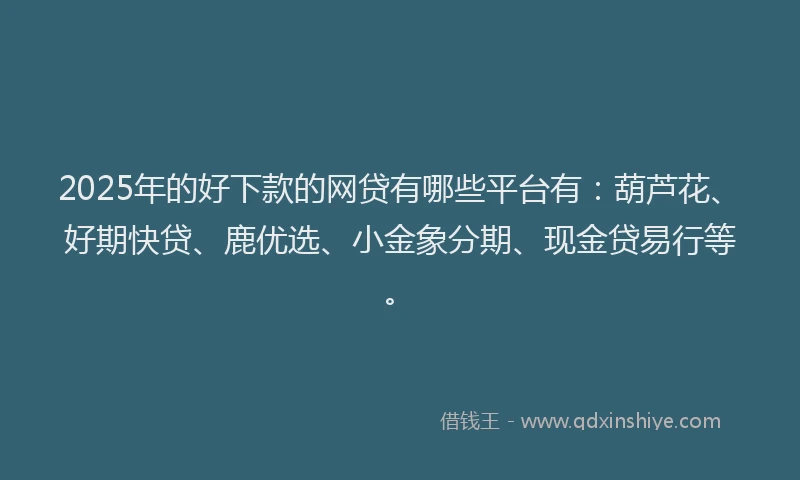 2025年的好下款的网贷有哪些平台有：葫芦花、好期快贷、鹿优选、小金象分期、现金贷易行等。