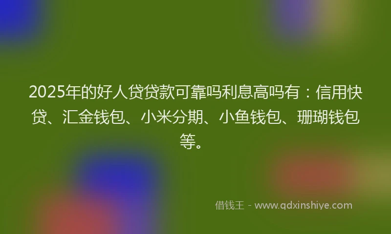 2025年的好人贷贷款可靠吗利息高吗有：信用快贷、汇金钱包、小米分期、小鱼钱包、珊瑚钱包等。