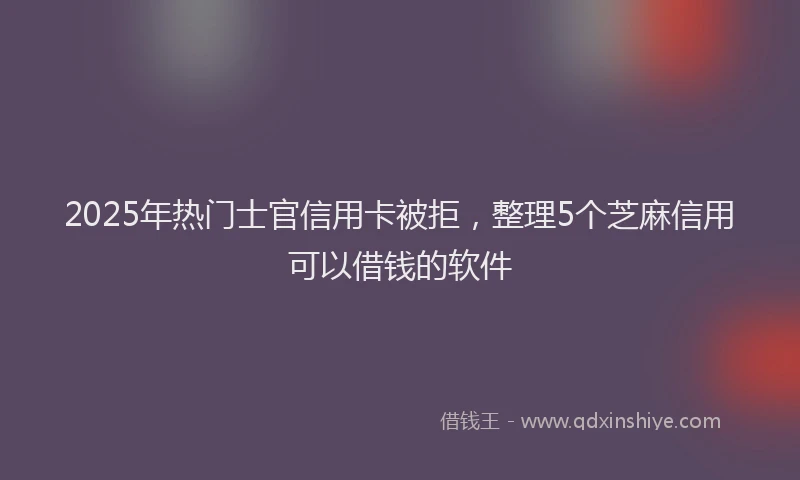 2025年热门士官信用卡被拒，整理5个芝麻信用可以借钱的软件
