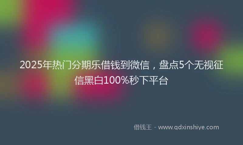 2025年热门分期乐借钱到微信，盘点5个无视征信黑白100%秒下平台