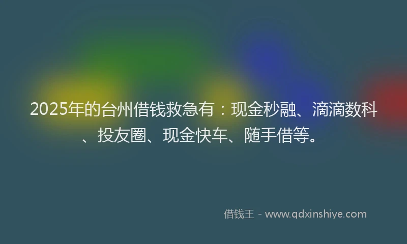 2025年的台州借钱救急有：现金秒融、滴滴数科、投友圈、现金快车、随手借等。