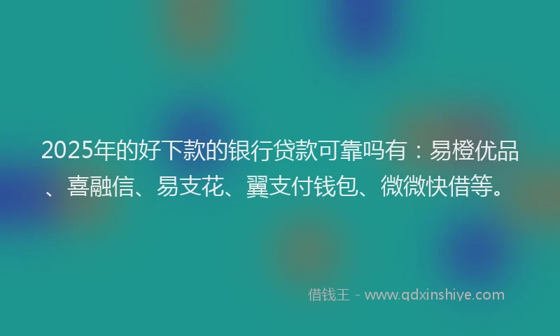 2025年的好下款的银行贷款可靠吗有：易橙优品、喜融信、易支花、翼支付钱包、微微快借等。