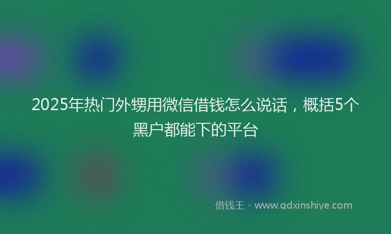 2025年热门外甥用微信借钱怎么说话，概括5个黑户都能下的平台