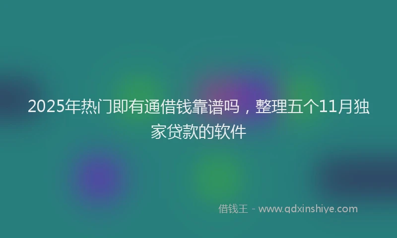 2025年热门即有通借钱靠谱吗，整理五个11月独家贷款的软件