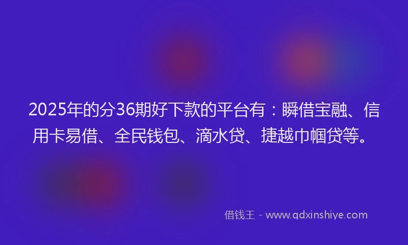2025年的分36期好下款的平台有：瞬借宝融、信用卡易借、全民钱包、滴水贷、捷越巾帼贷等。