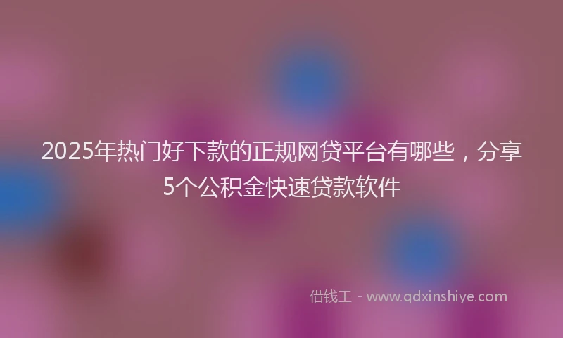 2025年热门好下款的正规网贷平台有哪些，分享5个公积金快速贷款软件