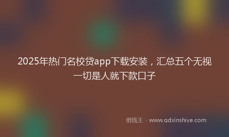 2025年热门名校贷app下载安装，汇总五个无视一切是人就下款口子