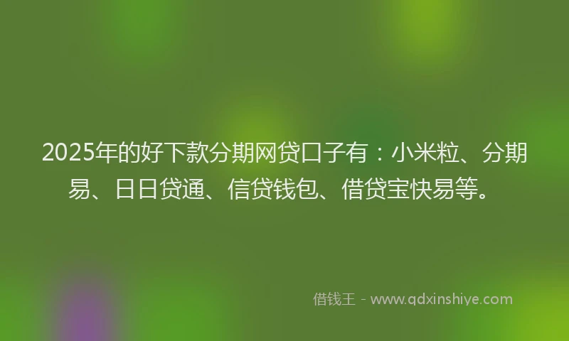2025年的好下款分期网贷口子有：小米粒、分期易、日日贷通、信贷钱包、借贷宝快易等。