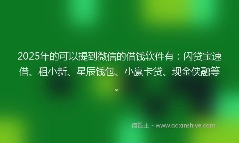2025年的可以提到微信的借钱软件有：闪贷宝速借、租小新、星辰钱包、小赢卡贷、现金侠融等。
