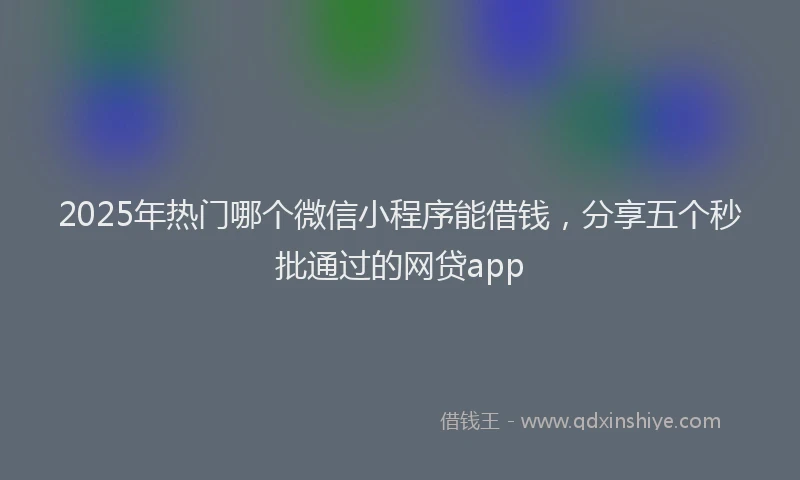 2025年热门哪个微信小程序能借钱，分享五个秒批通过的网贷app