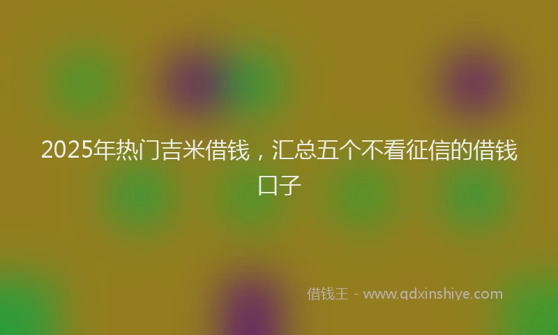 2025年热门吉米借钱，汇总五个不看征信的借钱口子
