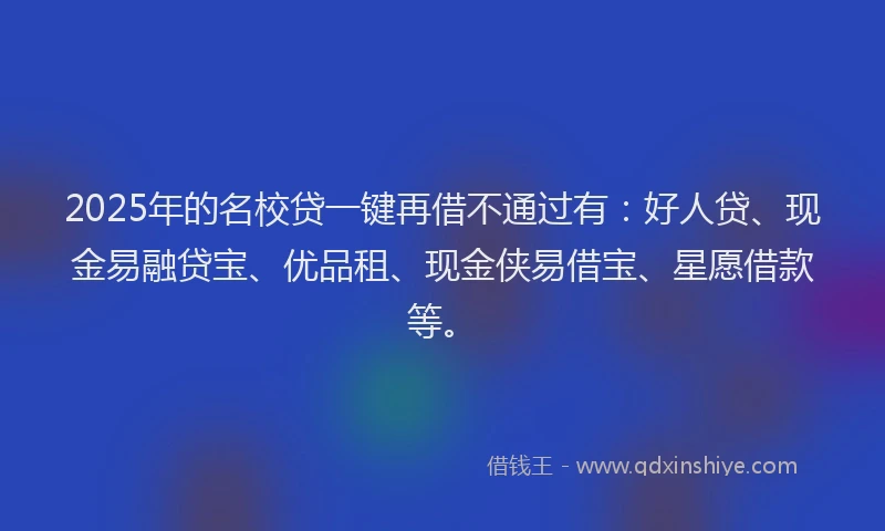 2025年的名校贷一键再借不通过有：好人贷、现金易融贷宝、优品租、现金侠易借宝、星愿借款等。