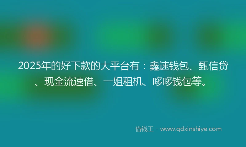 2025年的好下款的大平台有：鑫速钱包、甄信贷、现金流速借、一姐租机、哆哆钱包等。